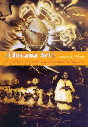 Chicana Art: The Politics of Spiritual and Aesthetic Altarities de Laura E. Pérez