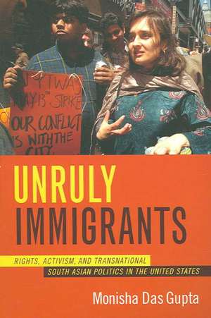 Unruly Immigrants – Rights, Activism, and Transnational South Asian Politics in the United States de Monisha Das Gupta