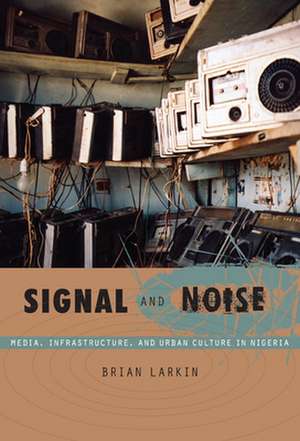 Signal and Noise – Media, Infrastructure, and Urban Culture in Nigeria de Brian Larkin