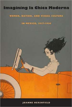 Imagining la Chica Moderna – Women, Nation, and Visual Culture in Mexico, 1917–1936 de Joanne Hershfield