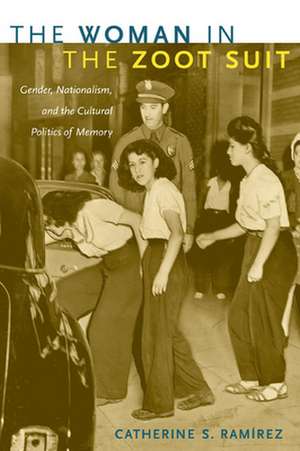 The Woman in the Zoot Suit – Gender, Nationalism, and the Cultural Politics of Memory de Catherine S. Ramírez