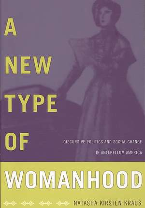 A New Type of Womanhood – Discursive Politics and Social Change in Antebellum America de Natasha Kirsten Kraus