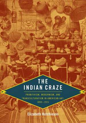 The Indian Craze – Primitivism, Modernism, and Transculturation in American Art, 1890–1915 de Elizabeth Hutchinson