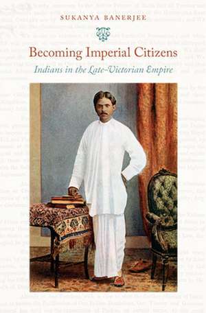 Becoming Imperial Citizens – Indians in the Late–Victorian Empire de Sukanya Banerjee