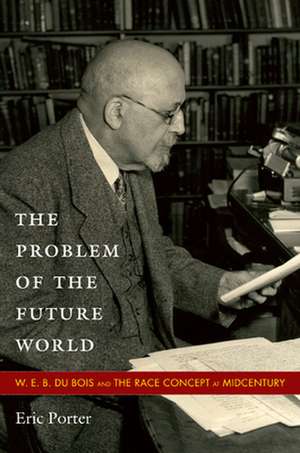 The Problem of the Future World – W. E. B. Du Bois and the Race Concept at Midcentury de Eric Porter