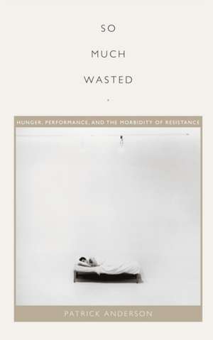 So Much Wasted – Hunger, Performance, and the Morbidity of Resistance de Patrick Anderson