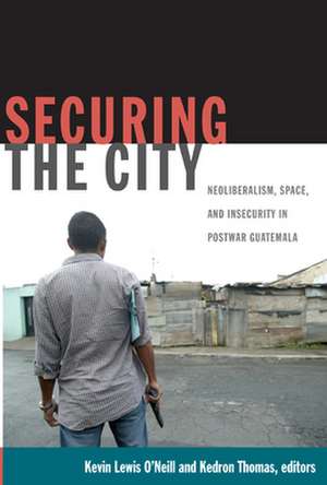 Securing the City – Neoliberalism, Space, and Insecurity in Postwar Guatemala de Kevin Lewis O`neill