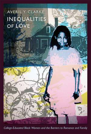 Inequalities of Love – College–Educated Black Women and the Barriers to Romance and Family de Averil Y. Clarke