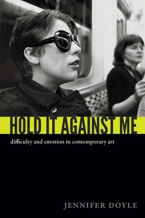 Hold It Against Me – Difficulty and Emotion in Contemporary Art de Jennifer Doyle