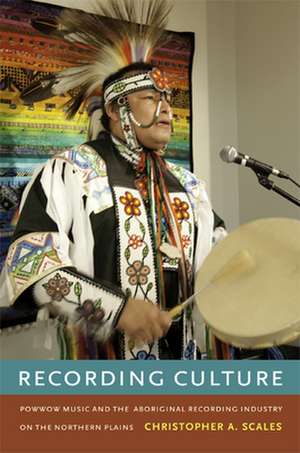 Recording Culture – Powwow Music and the Aboriginal Recording Industry on the Northern Plains de Christopher A. Scales