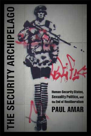 The Security Archipelago – Human–Security States, Sexuality Politics, and the End of Neoliberalism de Paul Amar