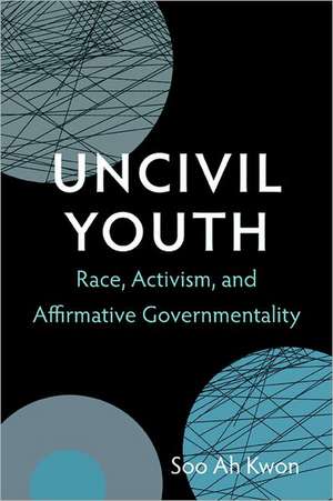 Uncivil Youth – Race, Activism, and Affirmative Governmentality de Soo Ah Kwon