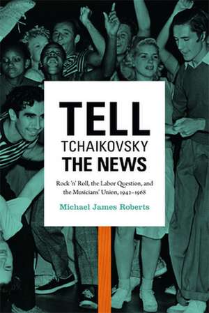 Tell Tchaikovsky the News – Rock `n` Roll, the Labor Question, and the Musicians` Union, 1942–1968 de Michael James Roberts