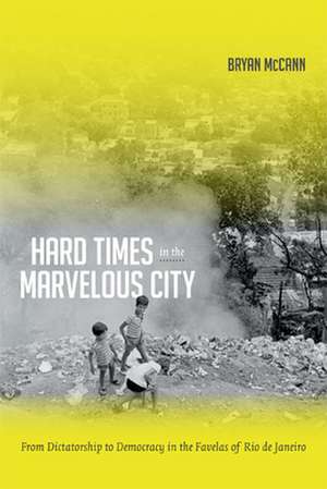 Hard Times in the Marvelous City – From Dictatorship to Democracy in the Favelas of Rio de Janeiro de Bryan Mccann