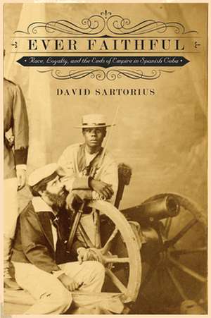 Ever Faithful – Race, Loyalty, and the Ends of Empire in Spanish Cuba de David Sartorius