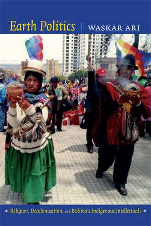 Earth Politics – Religion, Decolonization, and Bolivia`s Indigenous Intellectuals de Waskar Ari