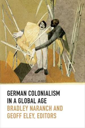 German Colonialism in a Global Age de Bradley Naranch