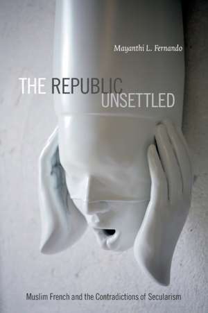 The Republic Unsettled – Muslim French and the Contradictions of Secularism de Mayanthi L. Fernando