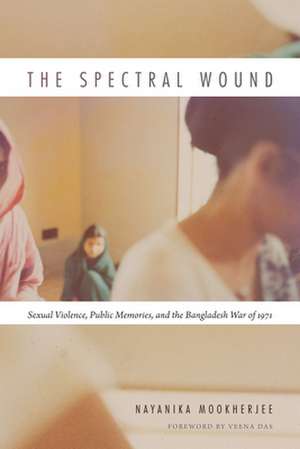 The Spectral Wound – Sexual Violence, Public Memories, and the Bangladesh War of 1971 de Nayanika Mookherjee