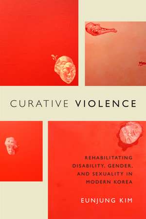 Curative Violence – Rehabilitating Disability, Gender, and Sexuality in Modern Korea de Eunjung Kim