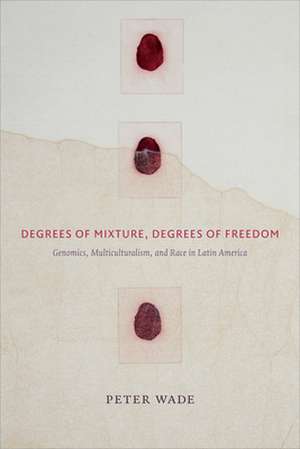 Degrees of Mixture, Degrees of Freedom – Genomics, Multiculturalism, and Race in Latin America de Peter Wade