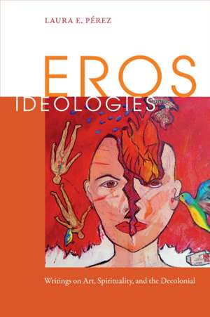 Eros Ideologies – Writings on Art, Spirituality, and the Decolonial de Laura E. Pérez