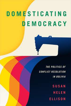 Domesticating Democracy – The Politics of Conflict Resolution in Bolivia de Susan Helen Ellison