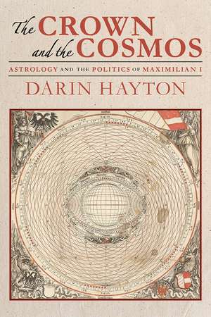 The Crown and the Cosmos: Astrology and the Politics of Maximilian I de Darin Hayton