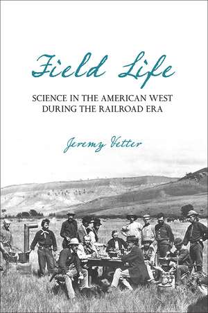 Field Life: Science in the American West during the Railroad Era de Jeremy Vetter