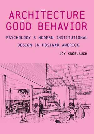 The Architecture of Good Behavior: Psychology and Modern Institutional Design in Postwar America de Joy Knoblauch