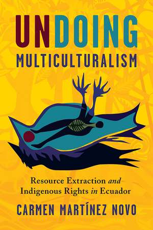 Undoing Multiculturalism: Resource Extraction and Indigenous Rights in Ecuador de Carmen Martínez Novo