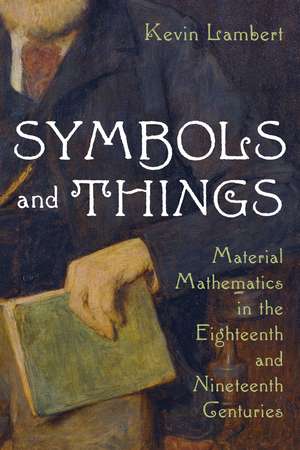 Symbols and Things: Material Mathematics in the Eighteenth and Nineteenth Centuries de Kevin Lambert