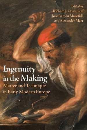 Ingenuity in the Making: Matter and Technique in Early Modern Europe de Richard J. Oosterhoff