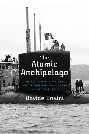 The Atomic Archipelago: US Nuclear Submarines and Technopolitics of Risk in Cold War Italy de Davide Orsini