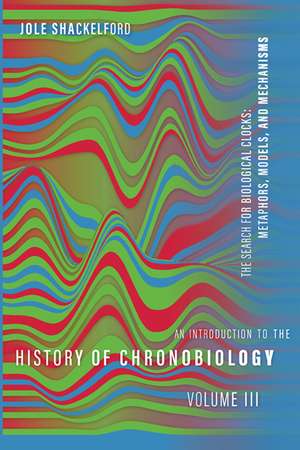 An Introduction to the History of Chronobiology, Volume 3: The Search for Biological Clocks: Metaphors, Models, and Mechanisms de Jole Shackelford