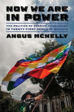 Now We Are in Power: The Politics of Passive Revolution in Twenty-First-Century Bolivia de Angus McNelly