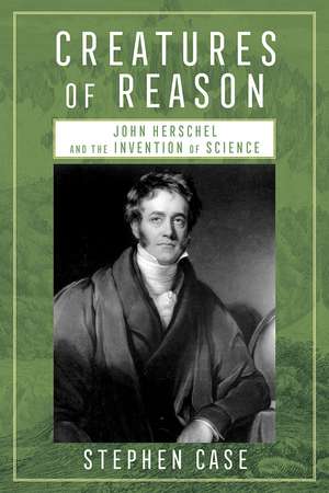 Creatures of Reason: John Herschel and the Invention of Science de Stephen Case