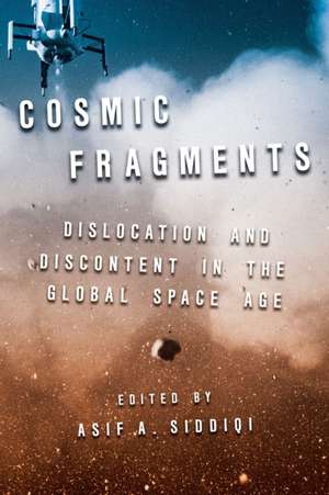 Cosmic Fragments: Dislocation and Discontent in the Global Space Age de Asif A. Siddiqi