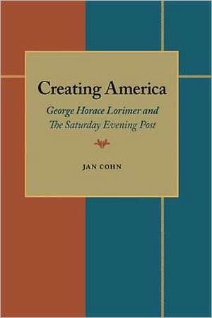 Creating America: George Horace Lorimer and The Saturday Evening Post de Jan Cohn