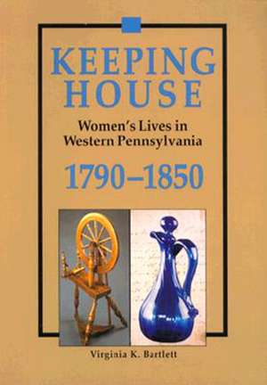 Keeping House: Women’s Lives in Western Pennsylvania, 1790–1850 de Virginia Bartlett