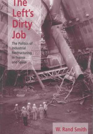 The Left's Dirty Job: The Politics of Industrial Restructuring in France and Spain de W. Rand Smith