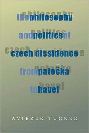 The Philosophy and Politics of Czech Dissidence from Patocka to Havel de Aviezer Tucker