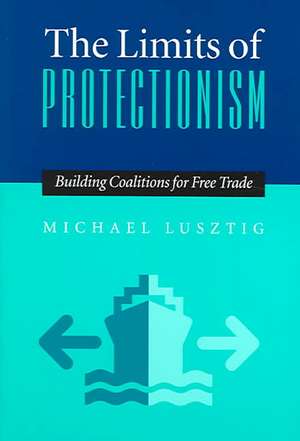 The Limits Of Protectionism: Building Coalitions for Free Trade de Michael Lusztig