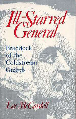 Ill Starred General: Braddock of the Coldstream Guards de Lee Mccardell