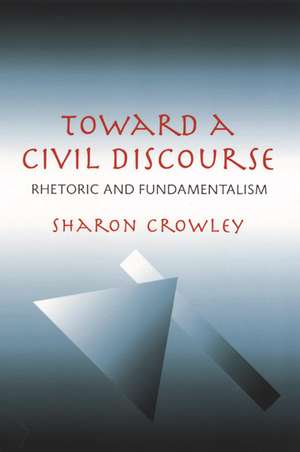 Toward a Civil Discourse: Rhetoric and Fundamentalism de Sharon Crowley