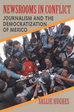 Newsrooms in Conflict: Journalism and the Democratization of Mexico de Sallie Hughes