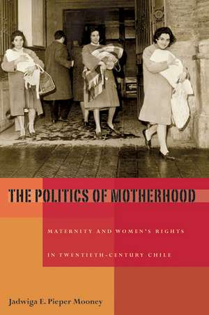 The Politics of Motherhood: Maternity and Women’s Rights in Twentieth-Century Chile de Jadwiga E. Pieper Mooney