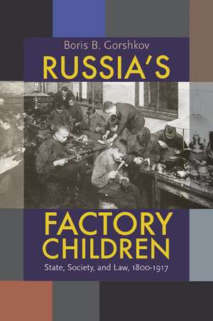 Russia's Factory Children: State, Society, and Law, 1800–1917 de Boris B. Gorshkov