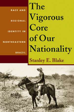 The Vigorous Core of Our Nationality: Race and Regional Identity in Northeastern Brazil de Stanley E. Blake