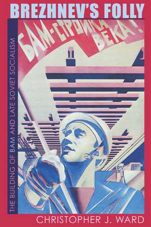 Brezhnev's Folly: The Building of BAM and Late Soviet Socialism de Christopher J. Ward